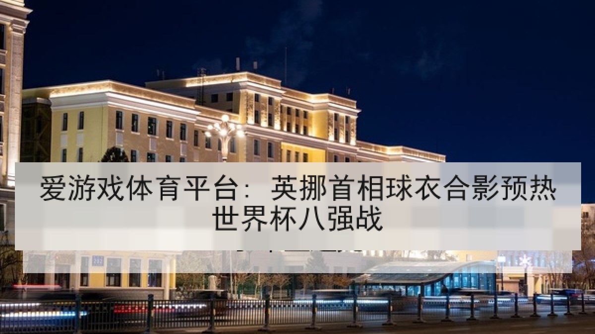 爱游戏体育平台: 英挪首相球衣合影预热世界杯八强战 爱游戏体育平台: 英挪首相球衣合影预热世界杯八强战