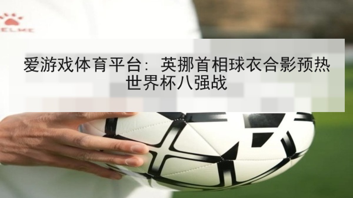 爱游戏体育平台: 英挪首相球衣合影预热世界杯八强战
