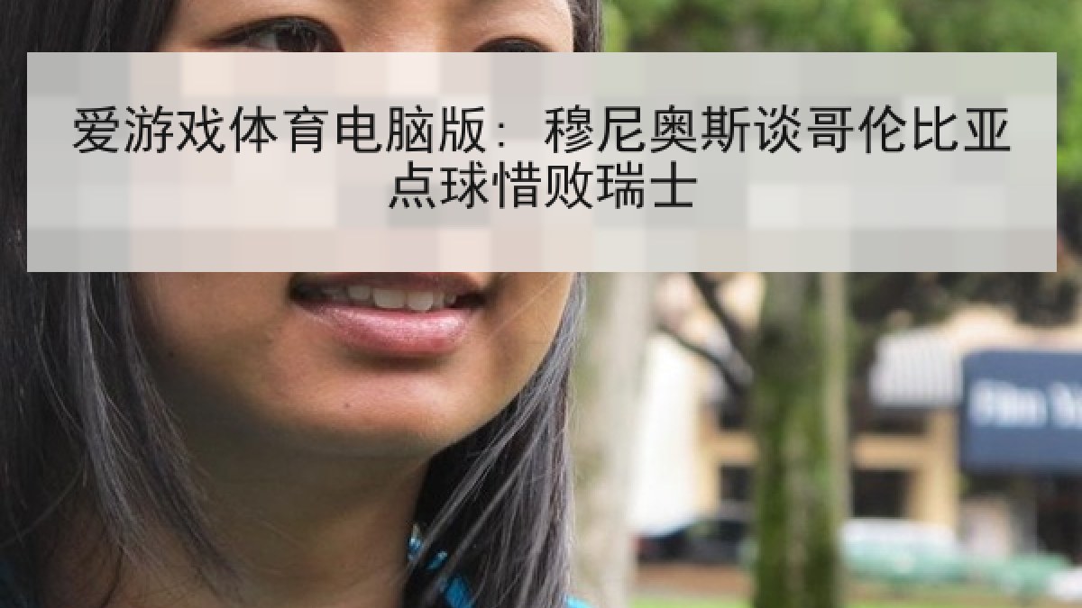 爱游戏体育电脑版: 穆尼奥斯谈哥伦比亚点球惜败瑞士