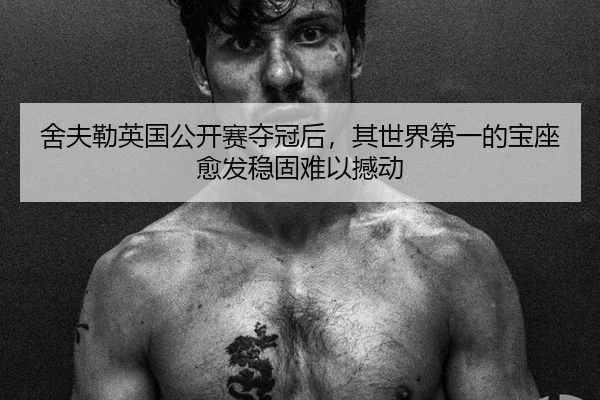 舍夫勒英国公开赛夺冠后，其世界第一的宝座愈发稳固难以撼动