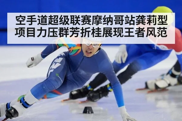 空手道超级联赛摩纳哥站龚莉型项目力压群芳折桂展现王者风范