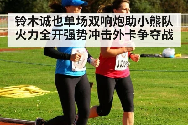 铃木诚也单场双响炮助小熊队火力全开强势冲击外卡争夺战