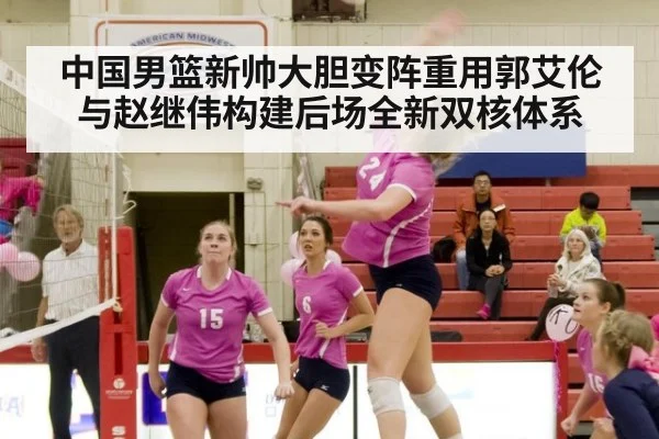 中国男篮新帅大胆变阵重用郭艾伦与赵继伟构建后场全新双核体系